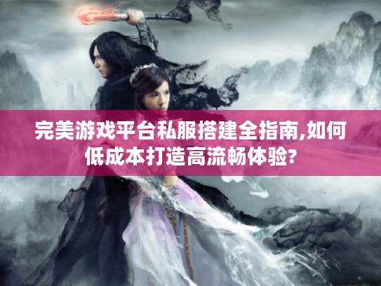 完美游戏平台私服搭建全指南,如何低成本打造高流畅体验?