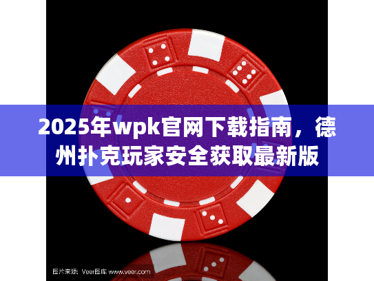 2025年wpk官网下载指南，德州扑克玩家安全获取最新版