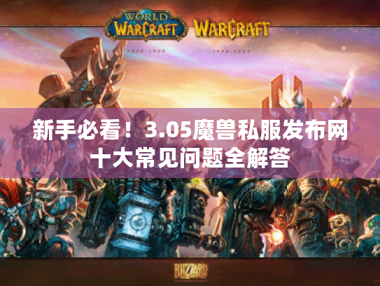 新手必看！3.05魔兽私服发布网十大常见问题全解答