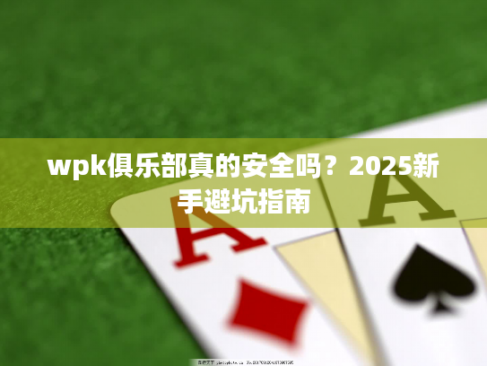 wpk俱乐部真的安全吗？2025新手避坑指南