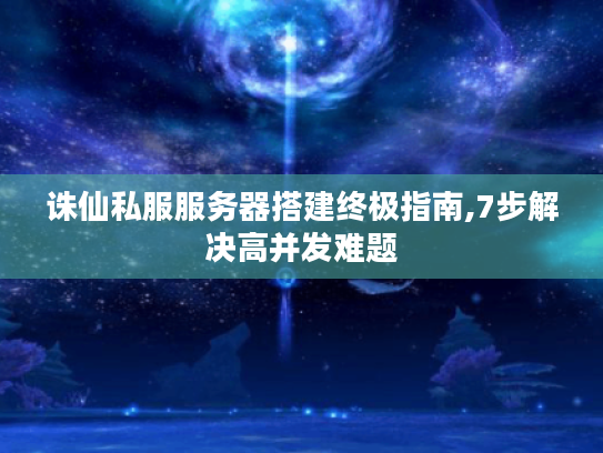 诛仙私服服务器搭建终极指南,7步解决高并发难题 诛仙私服服务器搭建终极指南,7步解决高并发难题