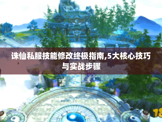 诛仙私服技能修改终极指南,5大核心技巧与实战步骤