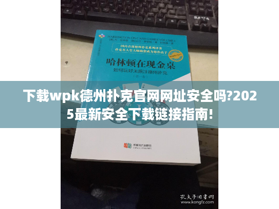 下载wpk德州扑克官网网址安全吗?2025最新安全下载链接指南!