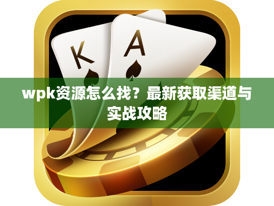 wpk资源怎么找?最新获取渠道与实战攻略 wpk资源怎么找?最新获取渠道与实战攻略