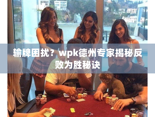 输牌困扰？wpk德州专家揭秘反败为胜秘诀