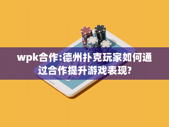 wpk合作:德州扑克玩家如何通过合作提升游戏表现?