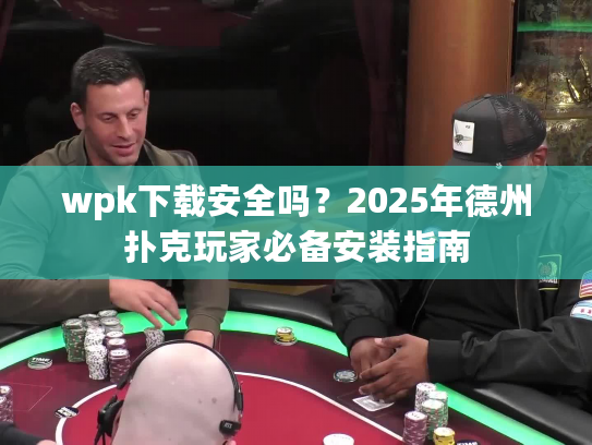 wpk下载安全吗？2025年德州扑克玩家必备安装指南
