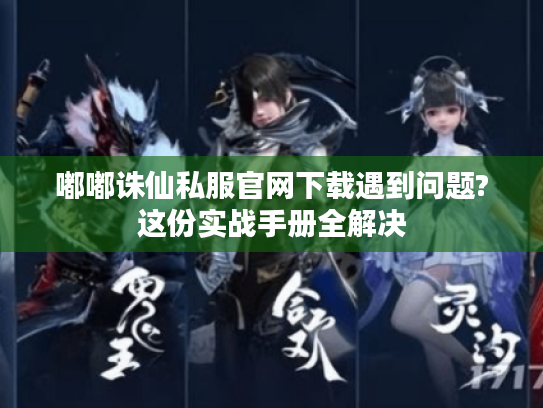嘟嘟诛仙私服官网下载遇到问题?这份实战手册全解决