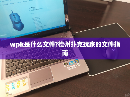 wpk是什么文件?德州扑克玩家的文件指南