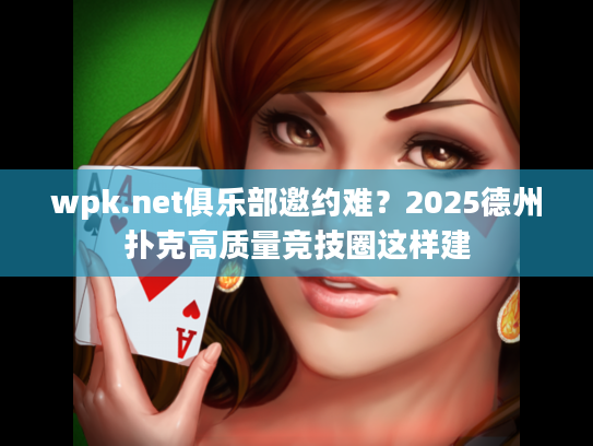 wpk.net俱乐部邀约难？2025德州扑克高质量竞技圈这样建