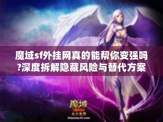 魔域sf外挂网真的能帮你变强吗?深度拆解隐藏风险与替代方案