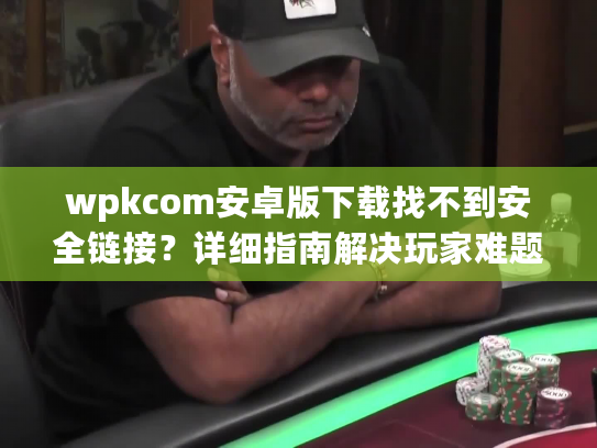 wpkcom安卓版下载找不到安全链接？详细指南解决玩家难题
