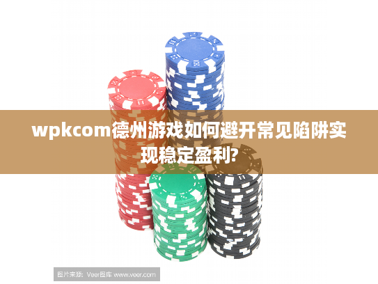 wpkcom德州游戏如何避开常见陷阱实现稳定盈利?