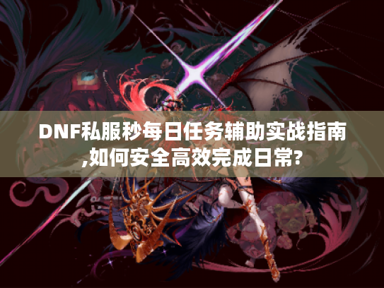 DNF私服秒每日任务辅助实战指南,如何安全高效完成日常?