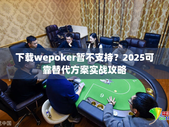 下载wepoker暂不支持？2025可靠替代方案实战攻略