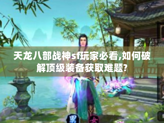 天龙八部战神sf玩家必看,如何破解顶级装备获取难题?