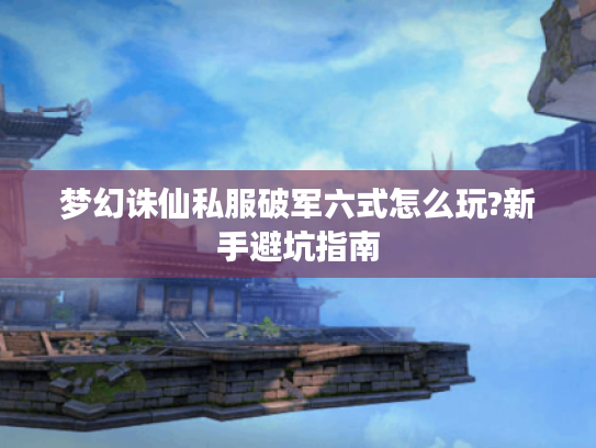 梦幻诛仙私服破军六式怎么玩?新手避坑指南