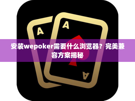 安装wepoker需要什么浏览器？完美兼容方案揭秘