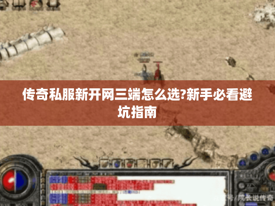 传奇私服新开网三端怎么选?新手必看避坑指南