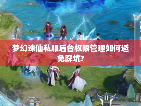 梦幻诛仙私服后台权限管理如何避免踩坑?