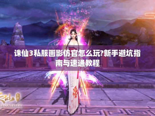 诛仙3私服画影仿官怎么玩?新手避坑指南与速通教程