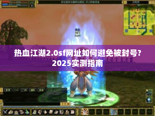 热血江湖2.0sf网址如何避免被封号?2025实测指南