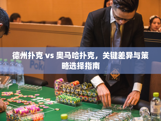 德州扑克 vs 奥马哈扑克，关键差异与策略选择指南