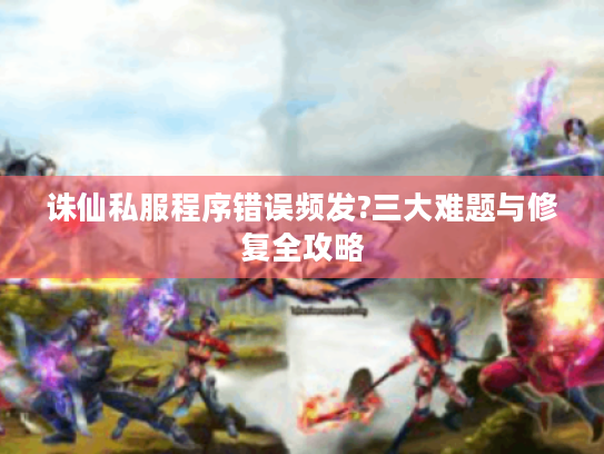 诛仙私服程序错误频发?三大难题与修复全攻略