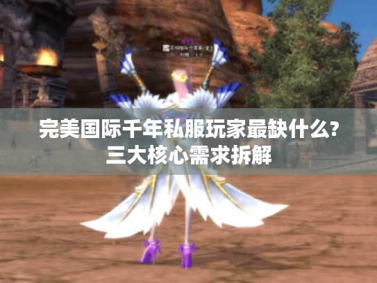 完美国际千年私服玩家最缺什么?三大核心需求拆解