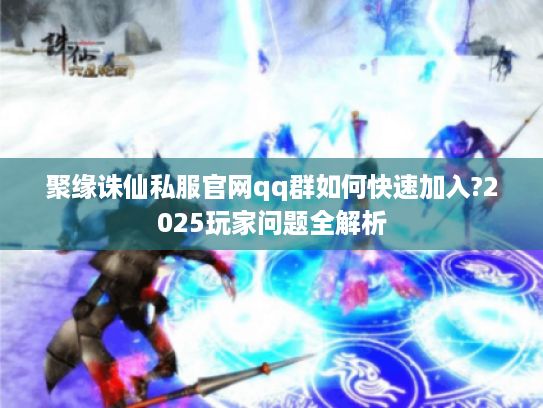 聚缘诛仙私服官网qq群如何快速加入?2025玩家问题全解析