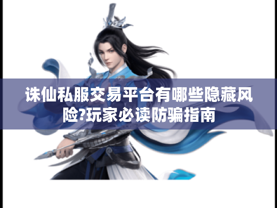 诛仙私服交易平台有哪些隐藏风险?玩家必读防骗指南