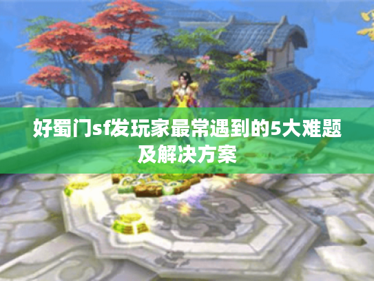 好蜀门sf发玩家最常遇到的5大难题及解决方案