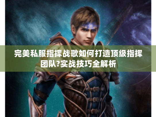 完美私服指挥战歌如何打造顶级指挥团队?实战技巧全解析