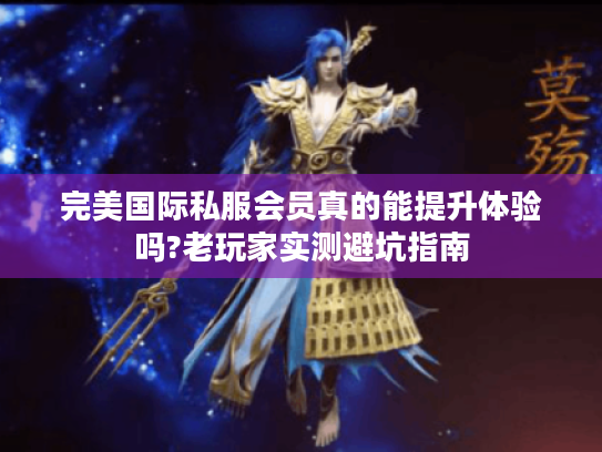完美国际私服会员真的能提升体验吗?老玩家实测避坑指南