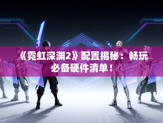 《霓虹深渊2》配置揭秘：畅玩必备硬件清单！