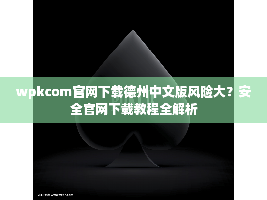 wpkcom官网下载德州中文版风险大？安全官网下载教程全解析