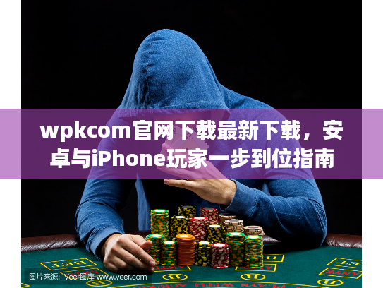 wpkcom官网下载最新下载，安卓与iPhone玩家一步到位指南
