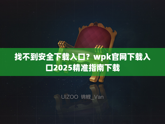 找不到安全下载入口？wpk官网下载入口2025精准指南下载