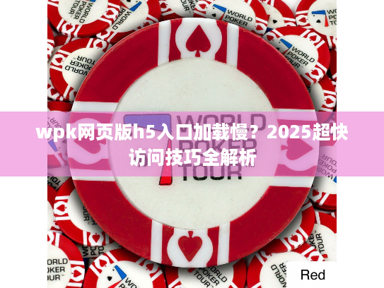 wpk网页版h5入口加载慢？2025超快访问技巧全解析