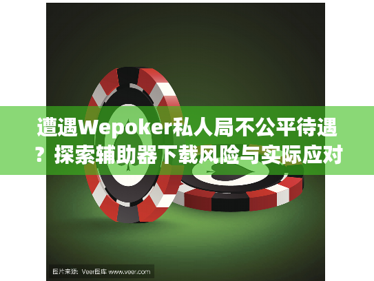 遭遇Wepoker私人局不公平待遇？探索辅助器下载风险与实际应对方案