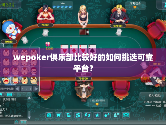 wepoker俱乐部比较好的如何挑选可靠平台? wepoker俱乐部比较好的如何挑选可靠平台?