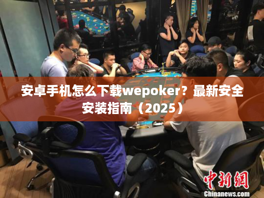 安卓手机怎么下载wepoker？最新安全安装指南（2025）