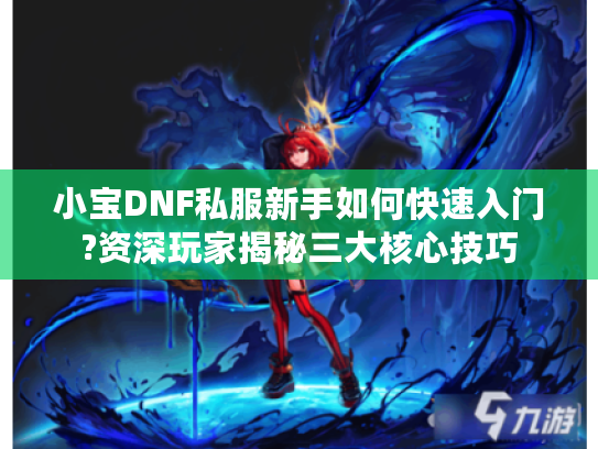 小宝DNF私服新手如何快速入门?资深玩家揭秘三大核心技巧