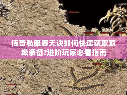 传奇私服吞天诀如何快速获取顶级装备?进阶玩家必看指南