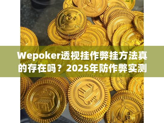 Wepoker透视挂作弊挂方法真的存在吗？2025年防作弊实测揭秘