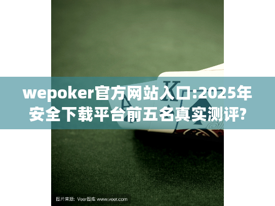 wepoker官方网站入口:2025年安全下载平台前五名真实测评?