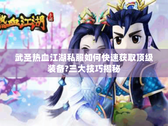 武圣热血江湖私服如何快速获取顶级装备?三大技巧揭秘