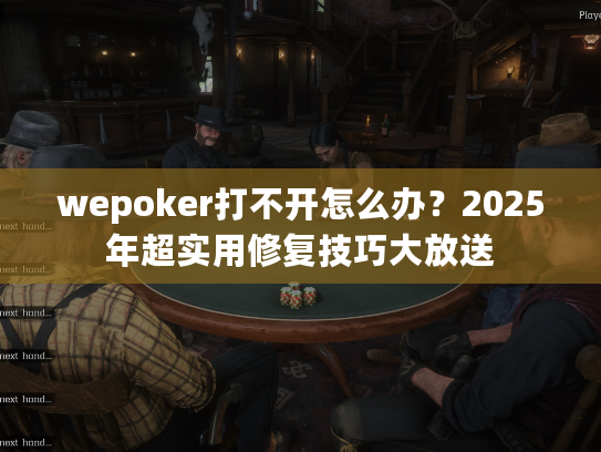 wepoker打不开怎么办？2025年超实用修复技巧大放送