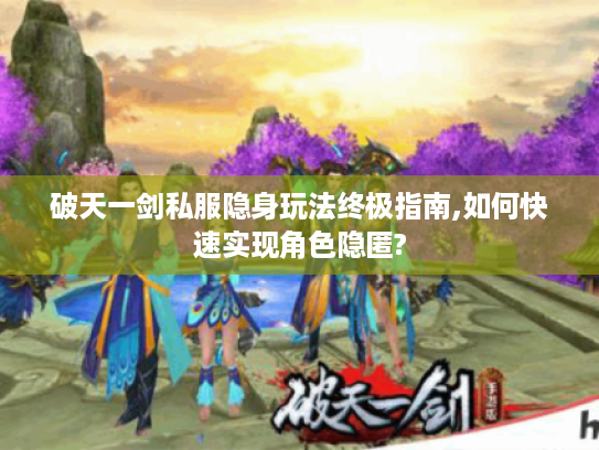 破天一剑私服隐身玩法终极指南,如何快速实现角色隐匿?