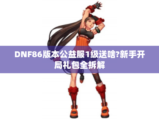 DNF86版本公益服1级送啥?新手开局礼包全拆解